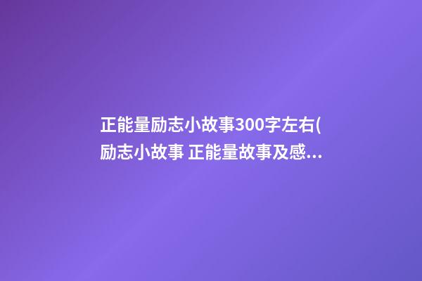 正能量励志小故事300字左右(励志小故事 正能量故事及感悟300字)